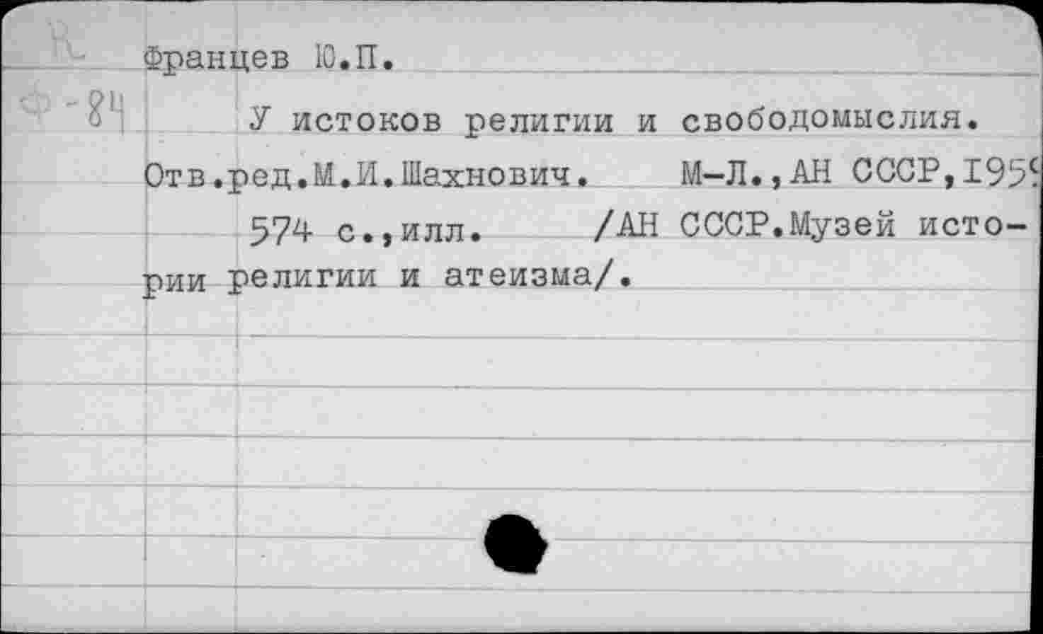 ﻿Францев Ю.П.	
У истоков религии и	свободомыслия.
Отв,ред.И.И.Шахнович.	М-Л.,АН СССР, 1955
574 с.,илл.	/АН рии религии и атеизма/.	СССР.Музей исто-